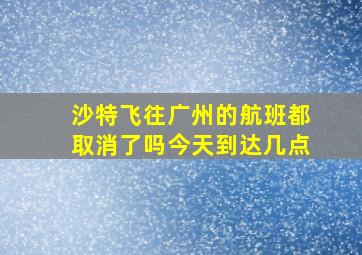 沙特飞往广州的航班都取消了吗今天到达几点