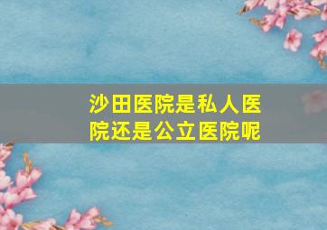 沙田医院是私人医院还是公立医院呢