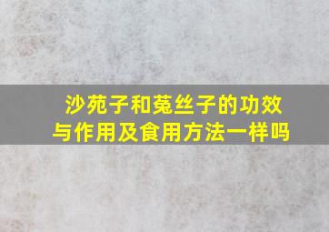 沙苑子和菟丝子的功效与作用及食用方法一样吗