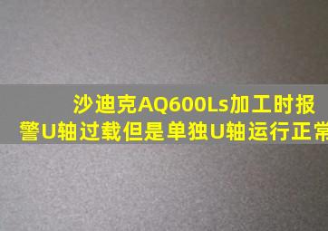 沙迪克AQ600Ls加工时报警U轴过载但是单独U轴运行正常