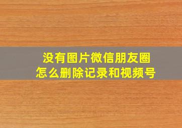 没有图片微信朋友圈怎么删除记录和视频号