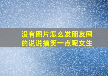 没有图片怎么发朋友圈的说说搞笑一点呢女生