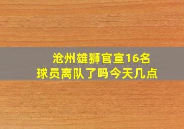 沧州雄狮官宣16名球员离队了吗今天几点