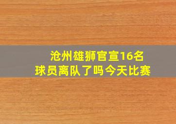 沧州雄狮官宣16名球员离队了吗今天比赛