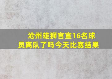 沧州雄狮官宣16名球员离队了吗今天比赛结果