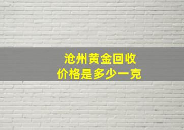 沧州黄金回收价格是多少一克