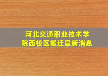 河北交通职业技术学院西校区搬迁最新消息