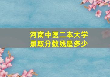 河南中医二本大学录取分数线是多少