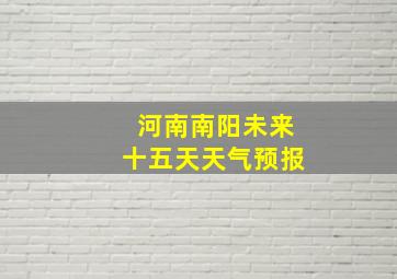 河南南阳未来十五天天气预报