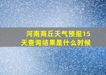 河南商丘天气预报15天查询结果是什么时候