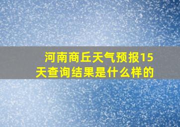 河南商丘天气预报15天查询结果是什么样的