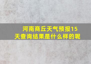 河南商丘天气预报15天查询结果是什么样的呢