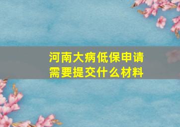 河南大病低保申请需要提交什么材料