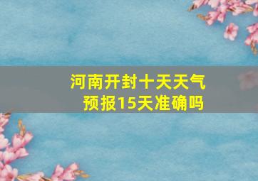 河南开封十天天气预报15天准确吗