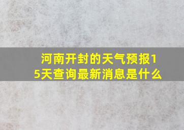 河南开封的天气预报15天查询最新消息是什么