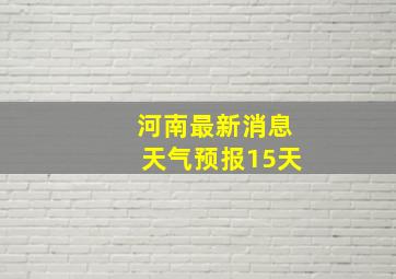 河南最新消息天气预报15天