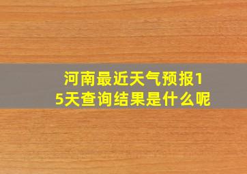 河南最近天气预报15天查询结果是什么呢