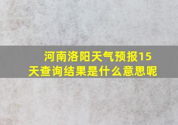 河南洛阳天气预报15天查询结果是什么意思呢