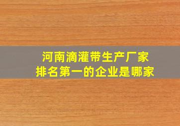 河南滴灌带生产厂家排名第一的企业是哪家