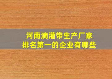 河南滴灌带生产厂家排名第一的企业有哪些