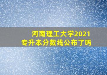 河南理工大学2021专升本分数线公布了吗