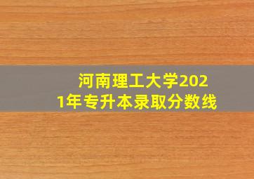 河南理工大学2021年专升本录取分数线