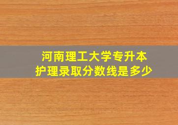 河南理工大学专升本护理录取分数线是多少