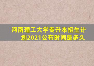 河南理工大学专升本招生计划2021公布时间是多久