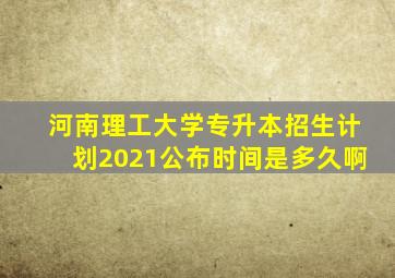 河南理工大学专升本招生计划2021公布时间是多久啊