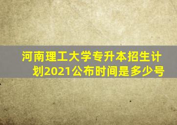 河南理工大学专升本招生计划2021公布时间是多少号