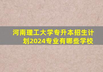 河南理工大学专升本招生计划2024专业有哪些学校