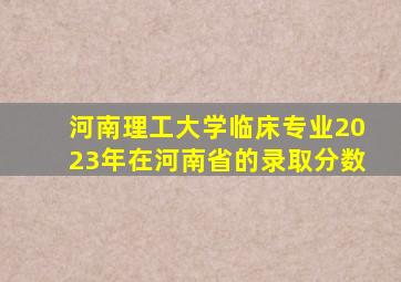 河南理工大学临床专业2023年在河南省的录取分数