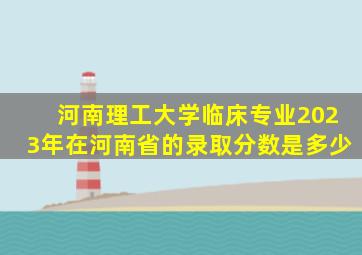 河南理工大学临床专业2023年在河南省的录取分数是多少