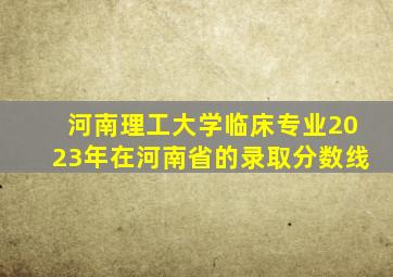 河南理工大学临床专业2023年在河南省的录取分数线