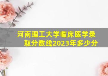 河南理工大学临床医学录取分数线2023年多少分