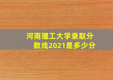 河南理工大学录取分数线2021是多少分