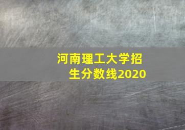 河南理工大学招生分数线2020