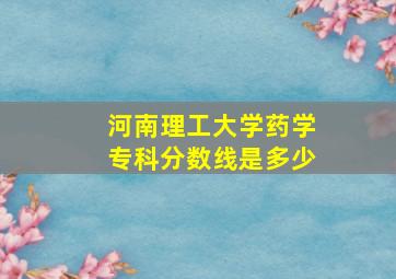 河南理工大学药学专科分数线是多少