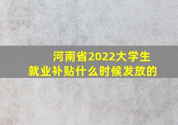 河南省2022大学生就业补贴什么时候发放的