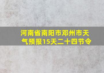 河南省南阳市邓州市天气预报15天二十四节令