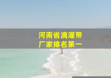 河南省滴灌带厂家排名第一