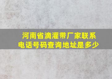 河南省滴灌带厂家联系电话号码查询地址是多少