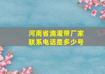 河南省滴灌带厂家联系电话是多少号