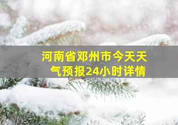 河南省邓州市今天天气预报24小时详情