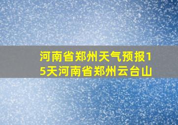 河南省郑州天气预报15天河南省郑州云台山