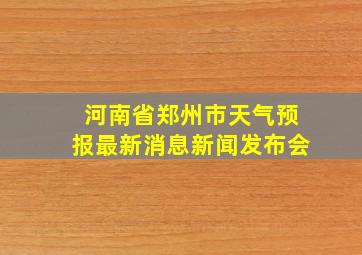 河南省郑州市天气预报最新消息新闻发布会