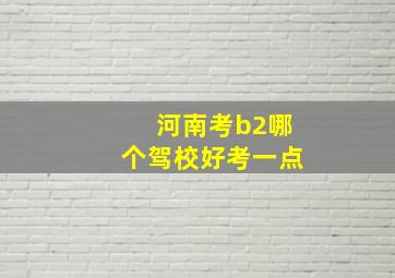 河南考b2哪个驾校好考一点