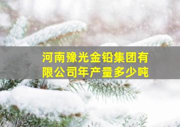 河南豫光金铅集团有限公司年产量多少吨