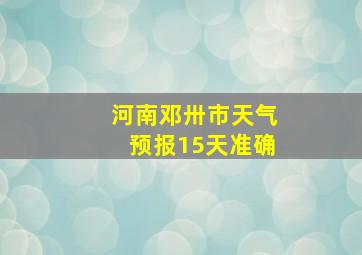 河南邓卅市天气预报15天准确