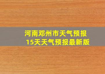 河南邓州市天气预报15天天气预报最新版